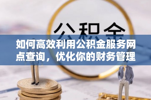盐津如何高效利用公积金服务网点查询，优化你的财务管理