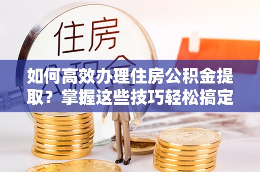 盐津如何高效办理住房公积金提取？掌握这些技巧轻松搞定