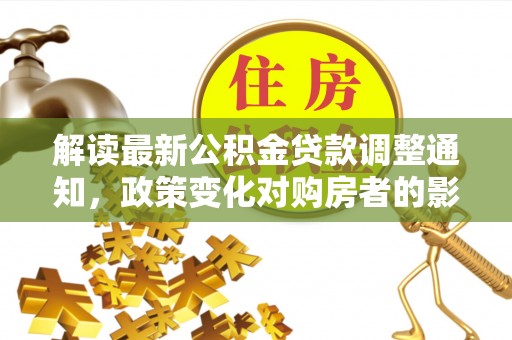 盐津解读最新公积金贷款调整通知，政策变化对购房者的影响