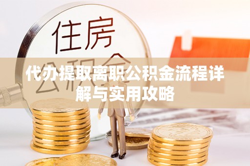盐津代办提取离职公积金流程详解与实用攻略