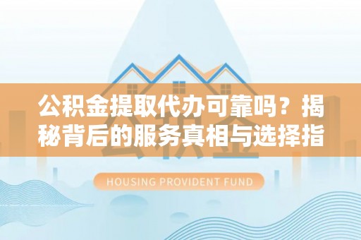 盐津公积金提取代办可靠吗？揭秘背后的服务真相与选择指南