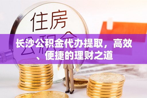盐津长沙公积金代办提取，高效、便捷的理财之道
