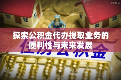 盐津探索公积金代办提取业务的便利性与未来发展