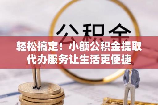 盐津轻松搞定！小额公积金提取代办服务让生活更便捷