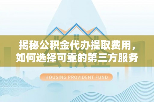 盐津揭秘公积金代办提取费用，如何选择可靠的第三方服务
