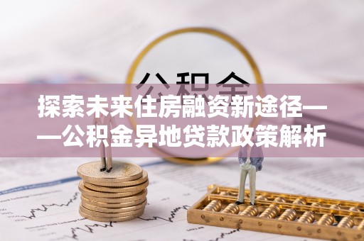 盐津探索未来住房融资新途径——公积金异地贷款政策解析与实践
