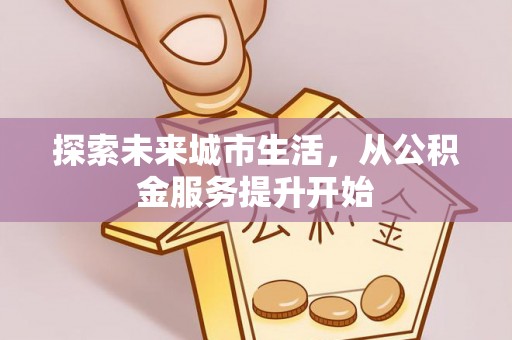 盐津探索未来城市生活，从公积金服务提升开始