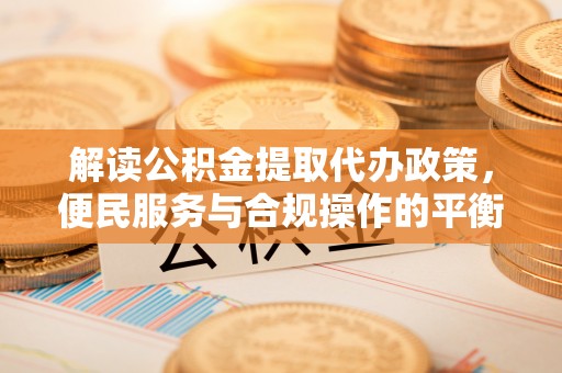 盐津解读公积金提取代办政策，便民服务与合规操作的平衡之道