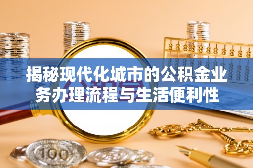 盐津揭秘现代化城市的公积金业务办理流程与生活便利性
