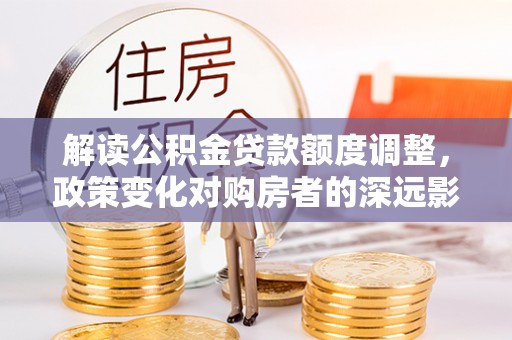 盐津解读公积金贷款额度调整，政策变化对购房者的深远影响
