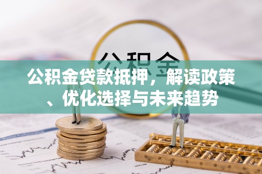 盐津公积金贷款抵押，解读政策、优化选择与未来趋势