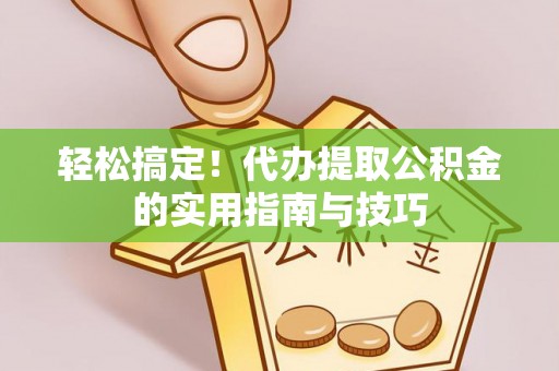 盐津轻松搞定！代办提取公积金的实用指南与技巧