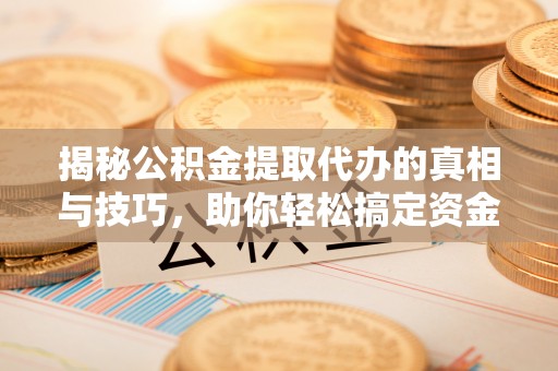 盐津揭秘公积金提取代办的真相与技巧，助你轻松搞定资金流动问题