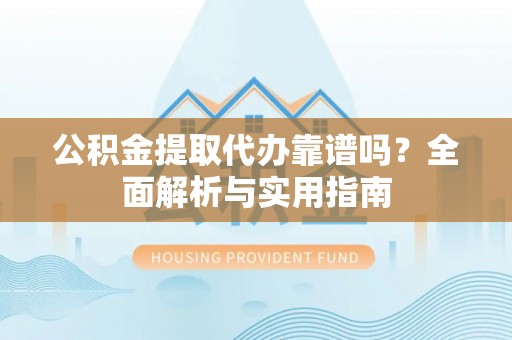 盐津公积金提取代办靠谱吗？全面解析与实用指南