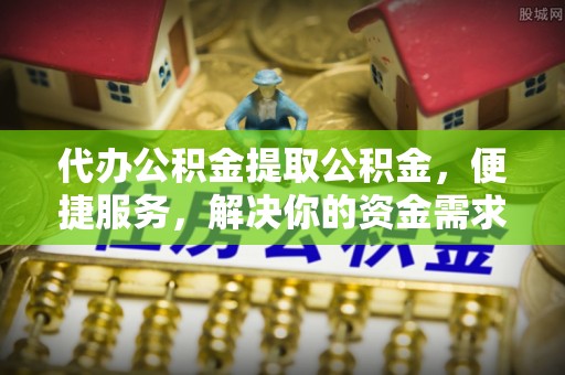 盐津代办公积金提取公积金，便捷服务，解决你的资金需求