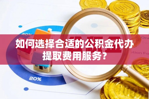 盐津如何选择合适的公积金代办提取费用服务？