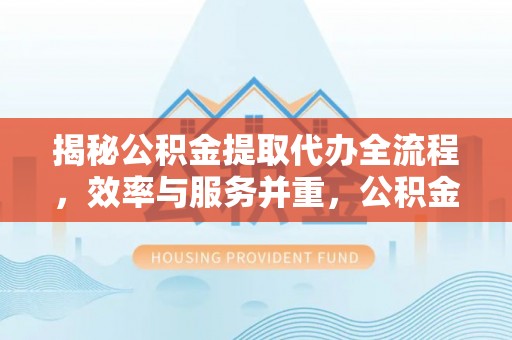 盐津揭秘公积金提取代办全流程，效率与服务并重，公积金提取代办要多久不再是难题