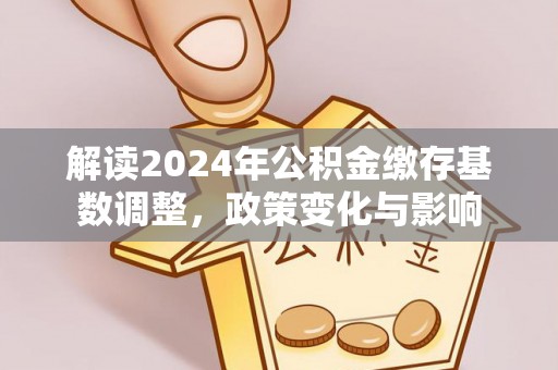 盐津解读2024年公积金缴存基数调整，政策变化与影响