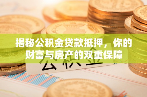盐津揭秘公积金贷款抵押，你的财富与房产的双重保障