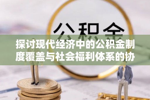 盐津探讨现代经济中的公积金制度覆盖与社会福利体系的协同发展