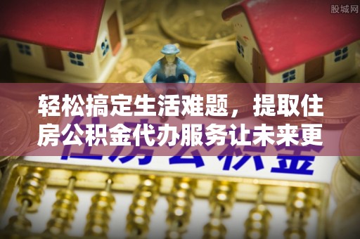 盐津轻松搞定生活难题，提取住房公积金代办服务让未来更安心