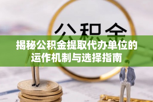 盐津揭秘公积金提取代办单位的运作机制与选择指南