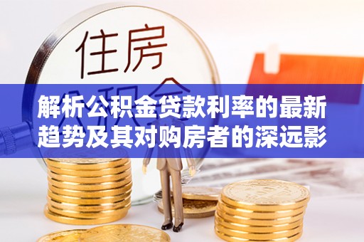 盐津解析公积金贷款利率的最新趋势及其对购房者的深远影响