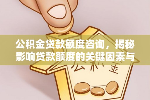 盐津公积金贷款额度咨询，揭秘影响贷款额度的关键因素与实用攻略