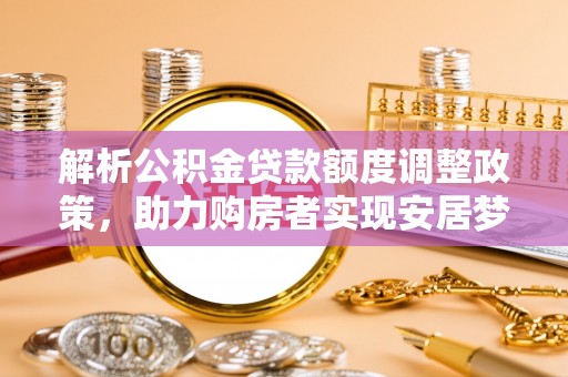 盐津解析公积金贷款额度调整政策，助力购房者实现安居梦想