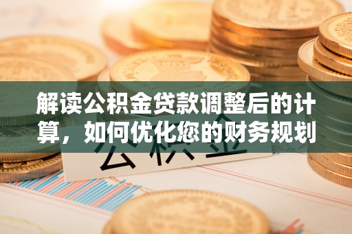 盐津解读公积金贷款调整后的计算，如何优化您的财务规划