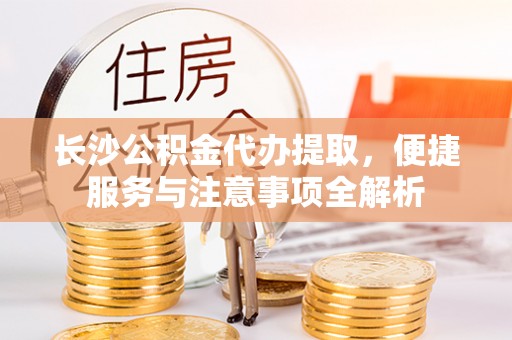 盐津长沙公积金代办提取，便捷服务与注意事项全解析
