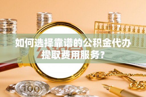 盐津如何选择靠谱的公积金代办提取费用服务？