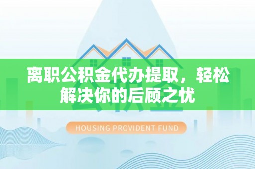 盐津离职公积金代办提取，轻松解决你的后顾之忧