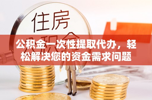 盐津公积金一次性提取代办，轻松解决您的资金需求问题