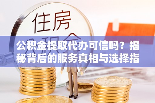 盐津公积金提取代办可信吗？揭秘背后的服务真相与选择指南