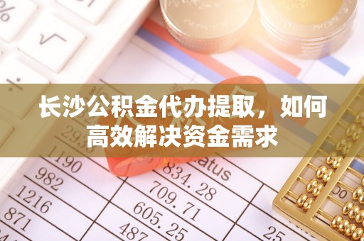 盐津长沙公积金代办提取，如何高效解决资金需求