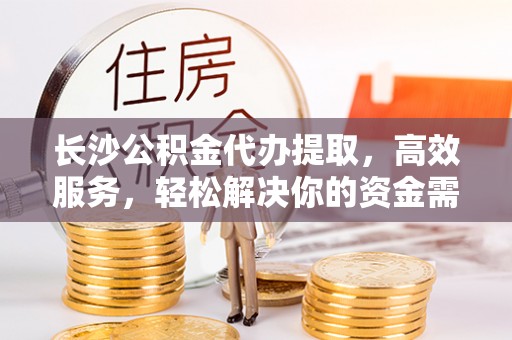 盐津长沙公积金代办提取，高效服务，轻松解决你的资金需求