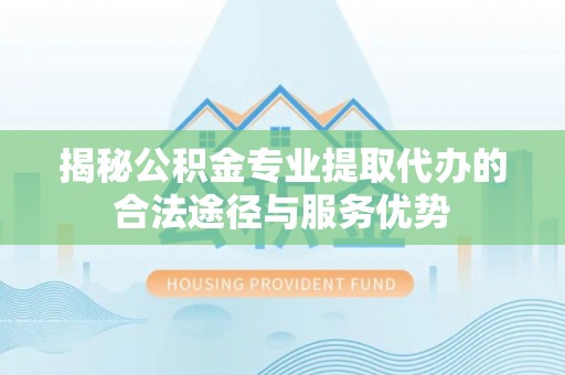 盐津揭秘公积金专业提取代办的合法途径与服务优势