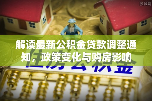盐津解读最新公积金贷款调整通知，政策变化与购房影响