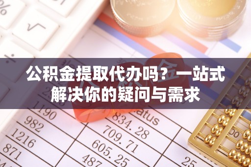 盐津公积金提取代办吗？一站式解决你的疑问与需求