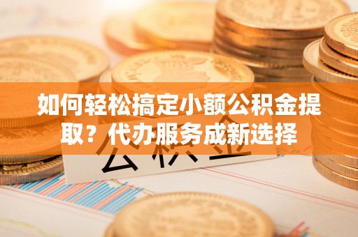 盐津如何轻松搞定小额公积金提取？代办服务成新选择