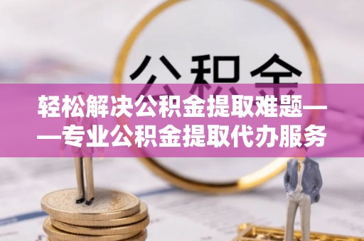 盐津轻松解决公积金提取难题——专业公积金提取代办服务详解