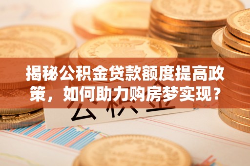 盐津揭秘公积金贷款额度提高政策，如何助力购房梦实现？