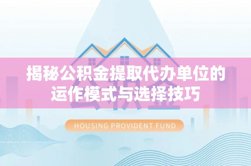 盐津揭秘公积金提取代办单位的运作模式与选择技巧