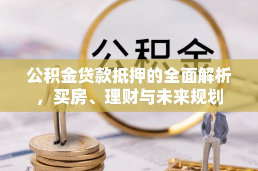 盐津公积金贷款抵押的全面解析，买房、理财与未来规划