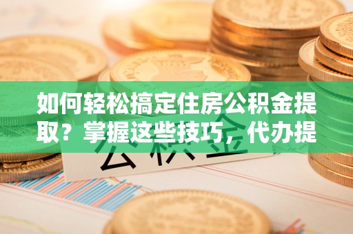 盐津如何轻松搞定住房公积金提取？掌握这些技巧，代办提取住房公积金不再难