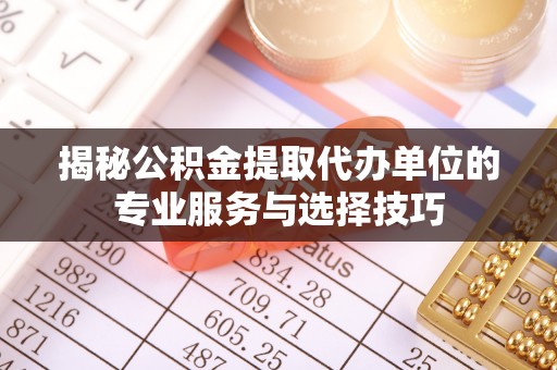 盐津揭秘公积金提取代办单位的专业服务与选择技巧
