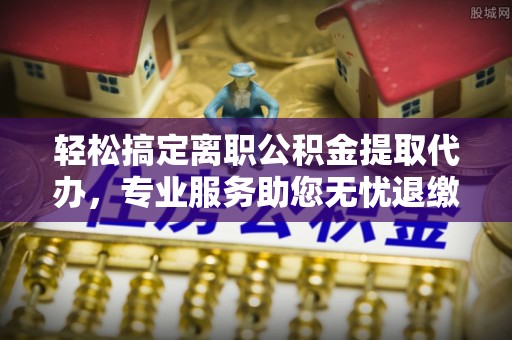 盐津轻松搞定离职公积金提取代办，专业服务助您无忧退缴