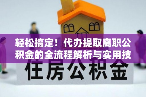 盐津轻松搞定！代办提取离职公积金的全流程解析与实用技巧