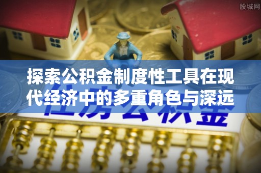 盐津探索公积金制度性工具在现代经济中的多重角色与深远影响